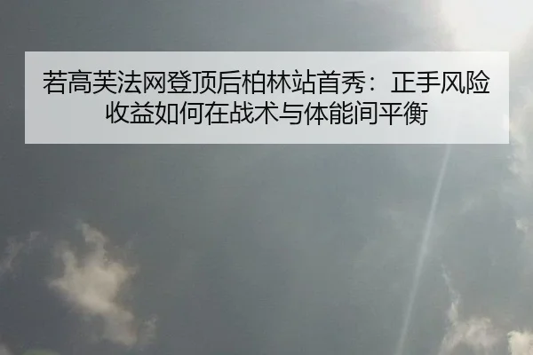 若高芙法网登顶后柏林站首秀：正手风险收益如何在战术与体能间平衡