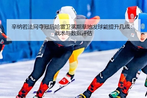 辛纳若法网夺冠后哈雷卫冕期草地发球能提升几成：战术与数据评估