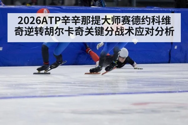 2026ATP辛辛那提大师赛德约科维奇逆转胡尔卡奇关键分战术应对分析