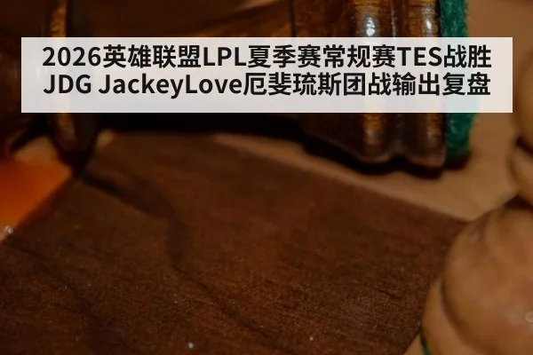 2026英雄联盟LPL夏季赛常规赛TES战胜JDG JackeyLove厄斐琉斯团战输出复盘