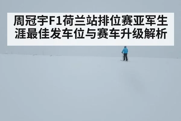 周冠宇F1荷兰站排位赛亚军生涯最佳发车位与赛车升级解析