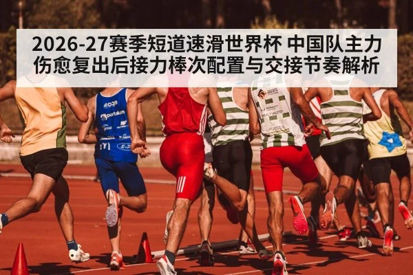 2026-27赛季短道速滑世界杯 中国队主力伤愈复出后接力棒次配置与交接节奏解析