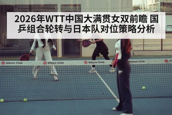 2026年WTT中国大满贯女双前瞻 国乒组合轮转与日本队对位策略分析